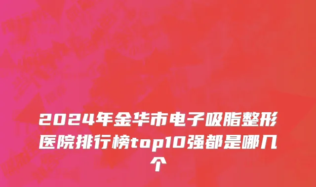 2024年金华市电子吸脂整形医院排行榜top10强都是哪几个