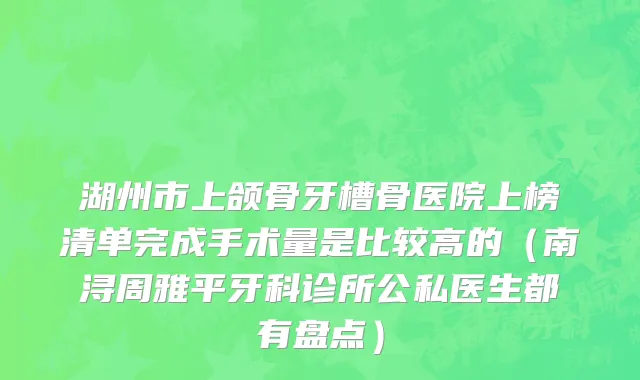 湖州市上颌骨牙槽骨医院上榜清单完成手术量是比较高的（南浔周雅平牙科诊所公私医生都有盘点）