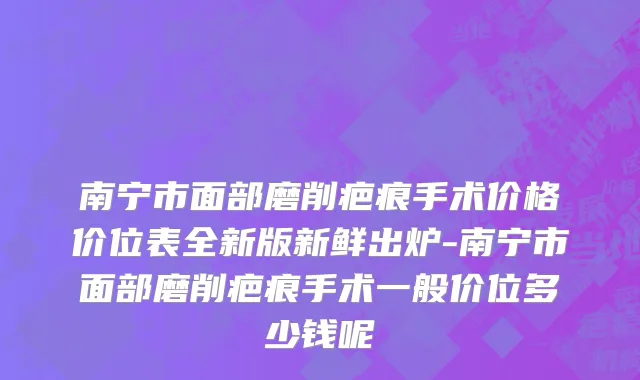南宁市面部磨削疤痕手术价格价位表全新版新鲜出炉-南宁市面部磨削疤痕手术一般价位多少钱呢