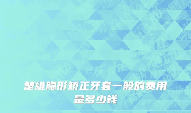 楚雄隐形矫正牙套一般的费用是多少钱