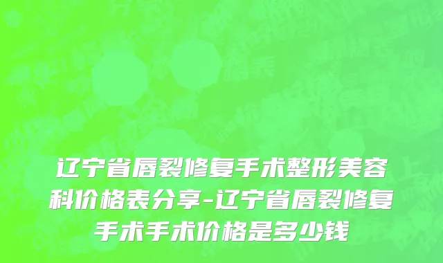 辽宁省唇裂修复手术整形美容科价格表分享-辽宁省唇裂修复手术手术价格是多少钱