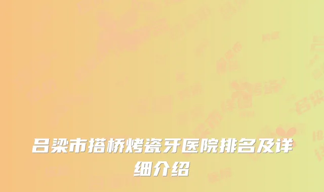 吕梁市搭桥烤瓷牙医院排名及详细介绍