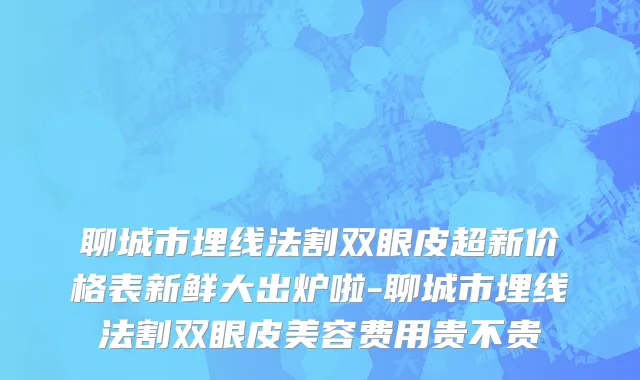 聊城市埋线法割双眼皮超新价格表新鲜大出炉啦-聊城市埋线法割双眼皮美容费用贵不贵