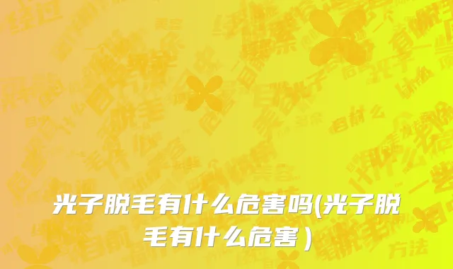 光子脱毛有什么危害吗(光子脱毛有什么危害）