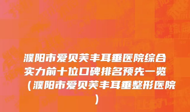 濮阳市爱贝芙丰耳垂医院综合实力前十位口碑排名预先一览（濮阳市爱贝芙丰耳垂整形医院）