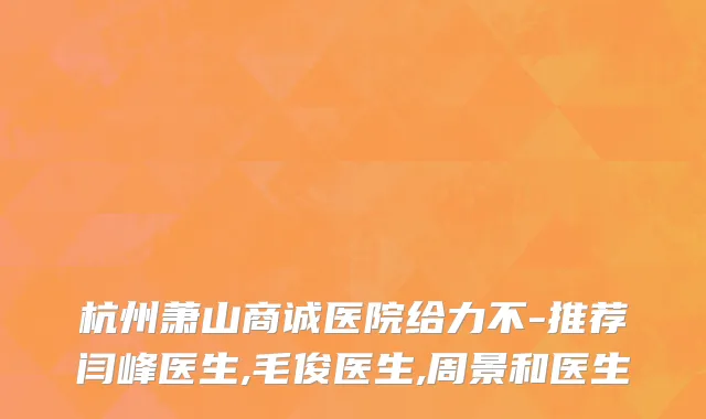 杭州萧山商诚医院给力不-推荐闫峰医生,毛俊医生,周景和医生