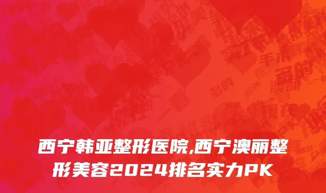 西宁韩亚整形医院,西宁澳丽整形美容2024排名实力PK
