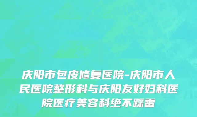 庆阳市包皮修复医院-庆阳市人民医院整形科与庆阳友好妇科医院医疗美容科绝不踩雷