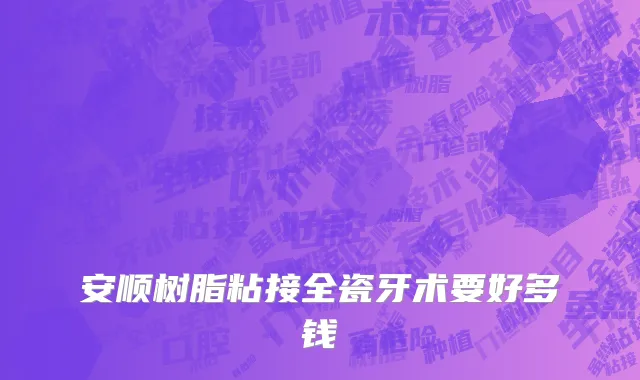 安顺树脂粘接全瓷牙术要好多钱