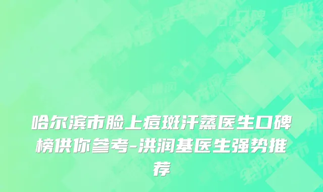 哈尔滨市脸上痘斑汗蒸医生口碑榜供你参考-洪润基医生强势推荐