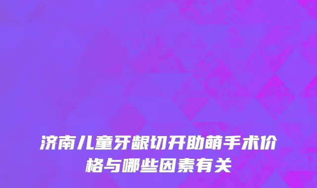 济南儿童牙龈切开助萌手术价格与哪些因素有关