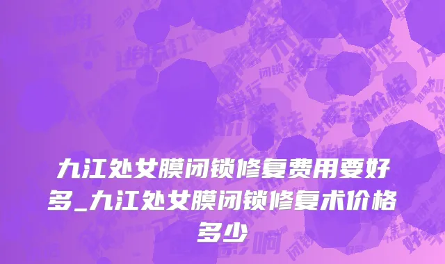 九江处女膜闭锁修复费用要好多_九江处女膜闭锁修复术价格多少