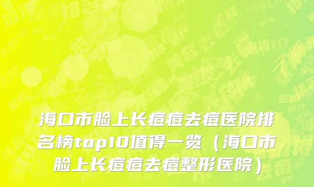 海口市脸上长痘痘去痘医院排名榜top10值得一览（海口市脸上长痘痘去痘整形医院）