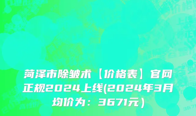 菏泽市除皱术【价格表】官网正规2024上线(2024年3月均价为：3671元）