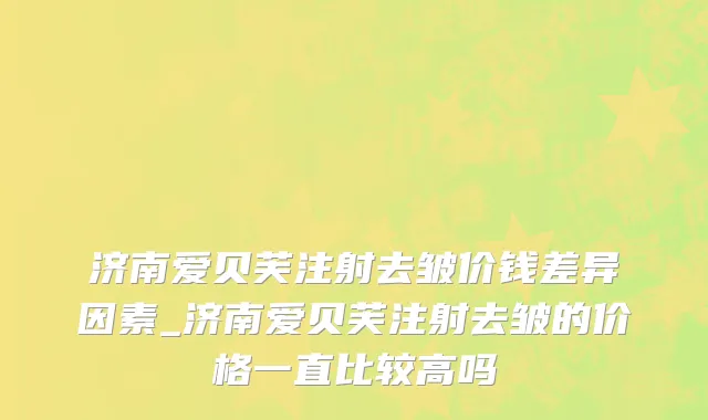 济南爱贝芙注射去皱价钱差异因素_济南爱贝芙注射去皱的价格一直比较高吗