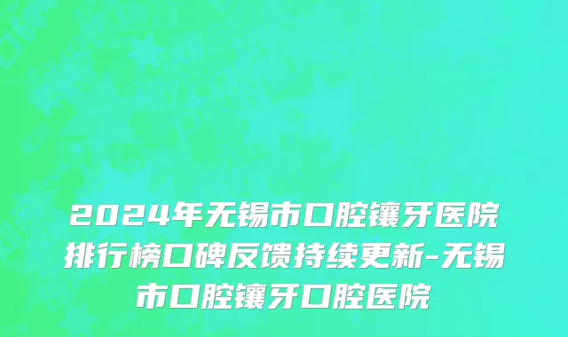 2024年无锡市口腔镶牙医院排行榜口碑反馈持续更新-无锡市口腔镶牙口腔医院