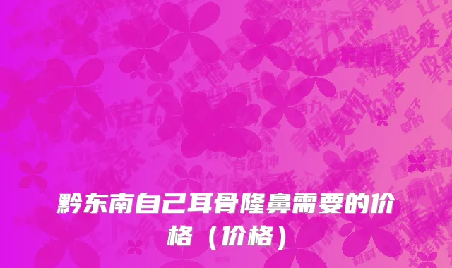 黔东南自己耳骨隆鼻需要的价格（价格）