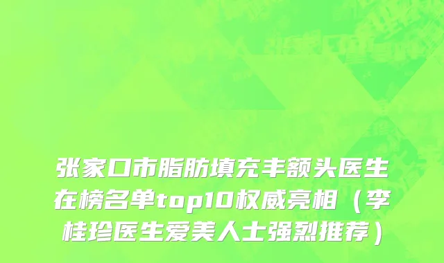 张家口市脂肪填充丰额头医生在榜名单top10权威亮相（李桂珍医生爱美人士强烈推荐）