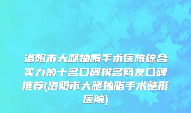 洛阳市大腿抽脂手术医院综合实力前十名口碑排名网友口碑推荐(洛阳市大腿抽脂手术整形医院)