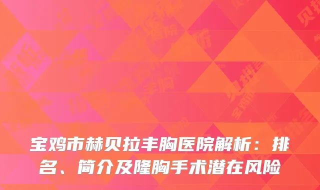 宝鸡市赫贝拉丰胸医院解析：排名、简介及隆胸手术潜在风险