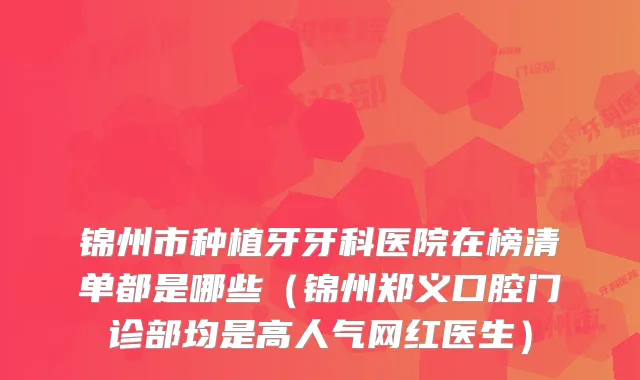 锦州市种植牙牙科医院在榜清单都是哪些（锦州郑义口腔门诊部均是高人气网红医生）