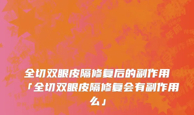 全切双眼皮隔修复后的副作用「全切双眼皮隔修复会有副作用么」