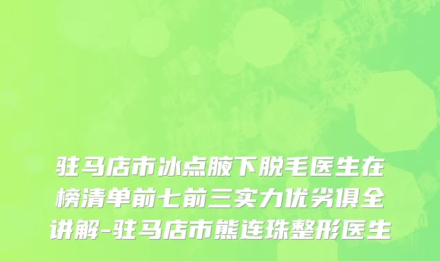 驻马店市冰点腋下脱毛医生在榜清单前七前三实力优劣俱全讲解-驻马店市熊连珠整形医生