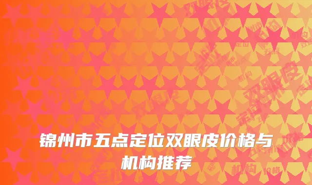 锦州市五点定位双眼皮价格与机构推荐