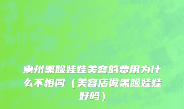 惠州黑脸娃娃美容的费用为什么不相同（美容店做黑脸娃娃好吗）