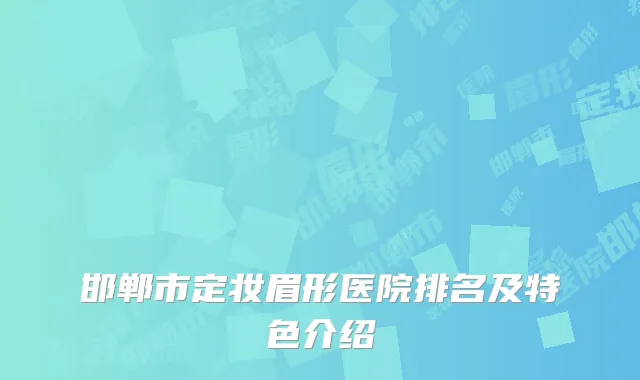 邯郸市定妆眉形医院排名及特色介绍