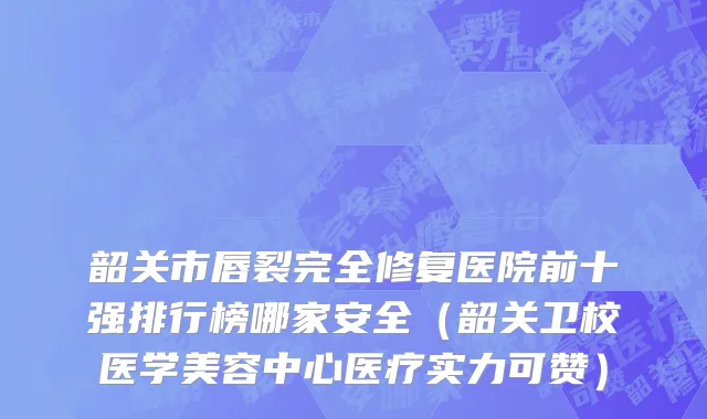 韶关市唇裂完全修复医院前十强排行榜哪家安全（韶关卫校医学美容中心医疗实力可赞）
