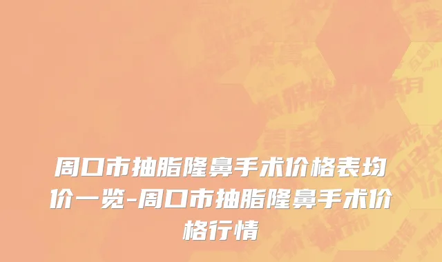 周口市抽脂隆鼻手术价格表均价一览-周口市抽脂隆鼻手术价格行情