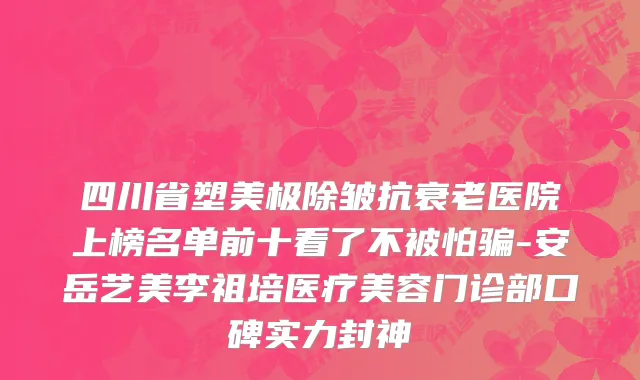 四川省塑美极除皱抗衰老医院上榜名单前十看了不被怕骗-安岳艺美李祖培医疗美容门诊部口碑实力封神
