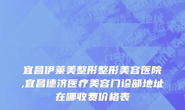 宜昌伊莱美整形整形美容医院,宜昌德济医疗美容门诊部地址在哪收费价格表
