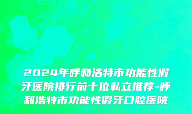2024年呼和浩特市功能性假牙医院排行前十位私立推荐-呼和浩特市功能性假牙口腔医院