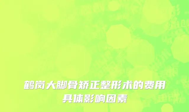 鹤岗大脚骨矫正整形术的费用具体影响因素