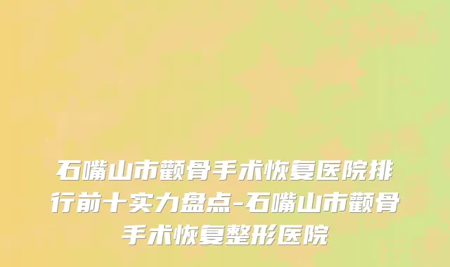 石嘴山市颧骨手术恢复医院排行前十实力盘点-石嘴山市颧骨手术恢复整形医院