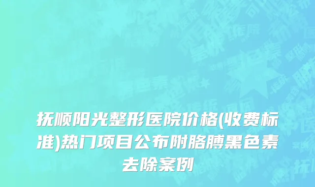 抚顺阳光整形医院价格(收费标准)热门项目公布附胳膊黑色素去除案例