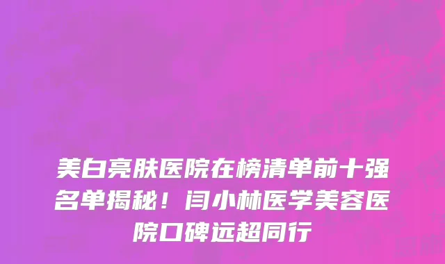 美白亮肤医院在榜清单前十强名单揭秘!闫小林医学美容医院口碑远超同行