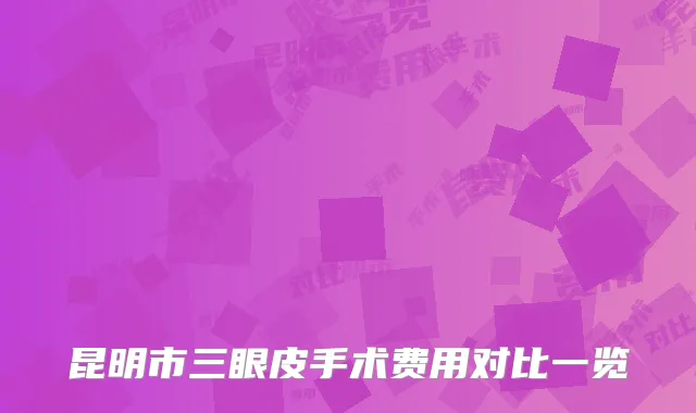 昆明市三眼皮手术费用对比一览