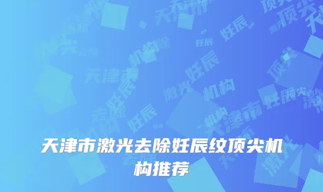 天津市激光去除妊辰纹顶尖机构推荐