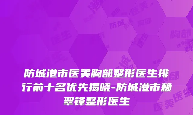 防城港市医美胸部整形医生排行前十名优先揭晓-防城港市赖翠锋整形医生