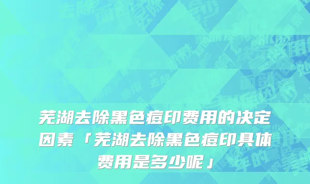 芜湖去除黑色痘印费用的决定因素「芜湖去除黑色痘印具体费用是多少呢」