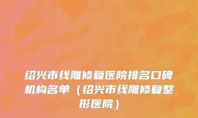 绍兴市线雕修复医院排名口碑机构名单（绍兴市线雕修复整形医院）