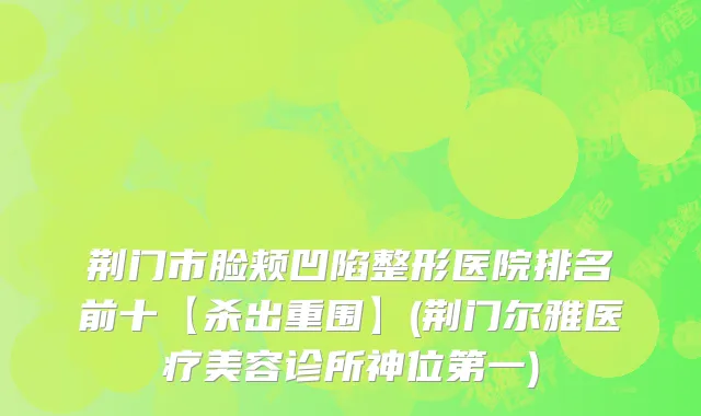 荆门市脸颊凹陷整形医院排名前十【杀出重围】(荆门尔雅医疗美容诊所神位第一)