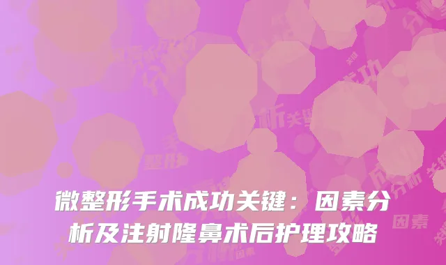 微整形手术成功关键：因素分析及注射隆鼻术后护理攻略