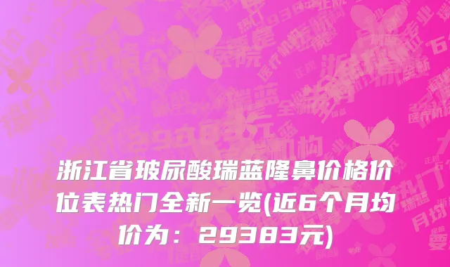 浙江省玻尿酸瑞蓝隆鼻价格价位表热门全新一览(近6个月均价为：29383元)