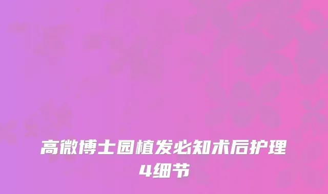 高微博士园植发必知术后护理4细节