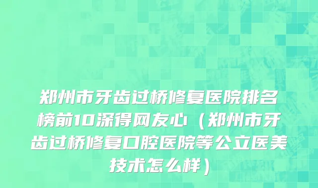 郑州市牙齿过桥修复医院排名榜前10深得网友心（郑州市牙齿过桥修复口腔医院等公立医美技术怎么样）