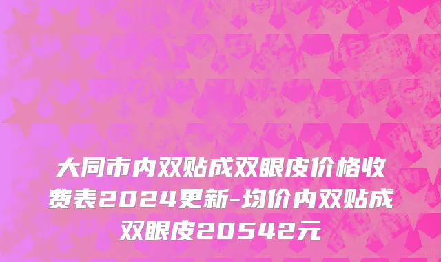 大同市内双贴成双眼皮价格收费表2024更新-均价内双贴成双眼皮20542元
